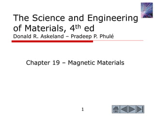 1
The Science and Engineering
of Materials, 4th ed
Donald R. Askeland – Pradeep P. Phulé
Chapter 19 – Magnetic Materials
 