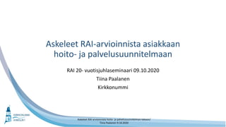 Askeleet RAI-arvioinnista asiakkaan
hoito- ja palvelusuunnitelmaan
RAI 20- vuotisjuhlaseminaari 09.10.2020
Tiina Paalanen
Kirkkonummi
Askeleet RAI-arvioinnista hoito- ja palvelusuunnitelman tekoon/
Tiina Paalanen 9.10.2020
 