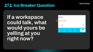 Chat Storm
If a workspace
could talk, what
would yours be
yelling at you
right now?
Ice Breaker Question
 