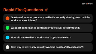 Rapid Fire Questions
One transformer or process you'd bet is secretly slowing down half the
workspaces out there?
Weirdest performance bottleneck you've ever actually found?
How old is too old for a workspace to go unreviewed?
Best way to prove a ﬁx actually worked, besides "it feels faster"?
 