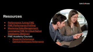 Resources
● Performance Tuning FME
● FME Performance Proﬁling
● Mastering Data Management:
Leveraging FME for Cloud Native
Databases (Webinar)
● FME Academy Courses
○ Design for Performance
○ Optimize Workspace Performance
 