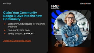 ClaimYour Community
Badge & Dive into the new
Community!
● Get community badges for watching
webinars
● community.safe.com
● Today’s code… 5HVXXY
Join the Community today!
Next Steps
 