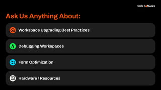 Ask Us Anything About:
Workspace Upgrading Best Practices
Debugging Workspaces
Form Optimization
Hardware / Resources
 