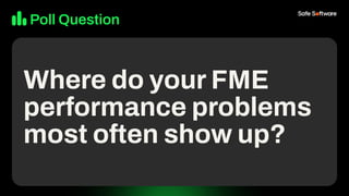Poll Question
Where do your FME
performance problems
most often show up?
 