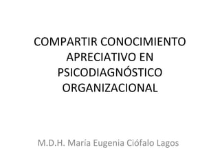 COMPARTIR CONOCIMIENTO
APRECIATIVO EN
PSICODIAGNÓSTICO
ORGANIZACIONAL
M.D.H. María Eugenia Ciófalo Lagos
 