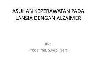 ASUHAN KEPERAWATAN PADA
 LANSIA DENGAN ALZAIMER



             By :
     Prodalima, S.Kep, Ners
 