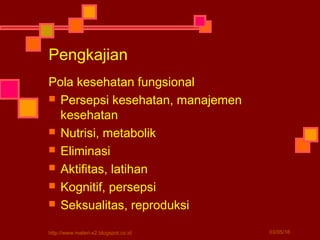 Pengkajian
Pola kesehatan fungsional
 Persepsi kesehatan, manajemen
kesehatan
 Nutrisi, metabolik
 Eliminasi
 Aktifitas, latihan
 Kognitif, persepsi
 Seksualitas, reproduksi
03/05/16http://www.materi-x2.blogspot.co.id
 