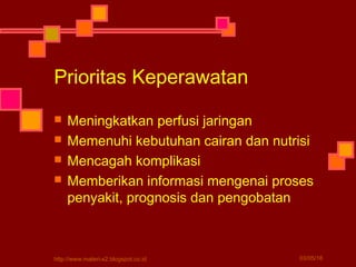  Meningkatkan perfusi jaringan
 Memenuhi kebutuhan cairan dan nutrisi
 Mencagah komplikasi
 Memberikan informasi mengenai proses
penyakit, prognosis dan pengobatan
Prioritas Keperawatan
03/05/16http://www.materi-x2.blogspot.co.id
 