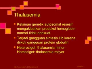 Thalasemia
 Kelainan genetik autosomal resesif
mengakibatkan produksi hemoglobin
normal tidak adekuat
 Terjadi gangguan sintesis Hb karena
diikuti gangguan protein globulin
 Heterozigot: thalasemia minor,
Homozigot: thalasemia mayor
03/05/16http://www.materi-x2.blogspot.co.id
 