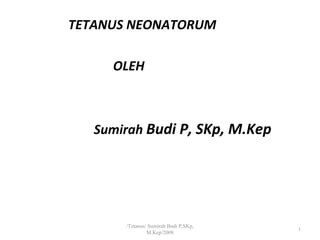TETANUS NEONATORUM
OLEH
Sumirah Budi P, SKp, M.Kep
/Tetanus/ Sumirah Budi P,SKp,
M.Kep/2008
1
 