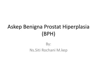 Askep Benigna Prostat Hiperplasia
(BPH)
By:
Ns.Siti Rochani M.kep
 