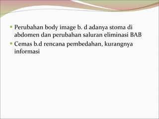 Perubahan body image b. d adanya stoma di abdomen dan perubahan saluran eliminasi BAB Cemas b.d rencana pembedahan, kurangnya informasi 
