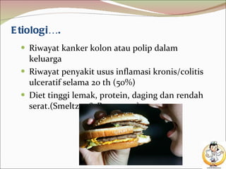 Etiologi…. Riwayat kanker kolon atau polip dalam keluarga  Riwayat penyakit usus inflamasi kronis/colitis ulceratif selama 20 th (50%) Diet tinggi lemak, protein, daging dan rendah serat.(Smeltzer & Bare, 2002) 