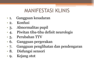 MANIFESTASI KLINIS
• 1. Gangguan kesadaran
• 2. Konfusi
• 3. Abnormalitas pupil
• 4. Piwitan tiba-tiba defisit neurologis
• 5. Perubahan TTV
• 6. Gangguan pergerakan
• 7. Gangguan penglihatan dan pendengaran
• 8. Disfungsi sensori
• 9. Kejang otot
 