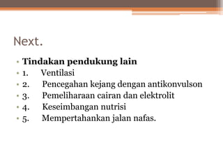 Next.
• Tindakan pendukung lain
• 1. Ventilasi
• 2. Pencegahan kejang dengan antikonvulson
• 3. Pemeliharaan cairan dan elektrolit
• 4. Keseimbangan nutrisi
• 5. Mempertahankan jalan nafas.
 