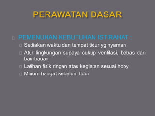 PEMENUHAN KEBUTUHAN ISTIRAHAT :
Sediakan waktu dan tempat tidur yg nyaman
Atur lingkungan supaya cukup ventilasi, bebas dari
bau-bauan
Latihan fisik ringan atau kegiatan sesuai hoby
Minum hangat sebelum tidur
 