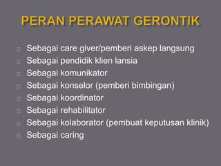 Sebagai care giver/pemberi askep langsung
Sebagai pendidik klien lansia
Sebagai komunikator
Sebagai konselor (pemberi bimbingan)
Sebagai koordinator
Sebagai rehabilitator
Sebagai kolaborator (pembuat keputusan klinik)
Sebagai caring
 
