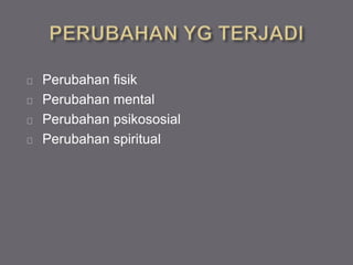 Perubahan fisik
Perubahan mental
Perubahan psikososial
Perubahan spiritual
 