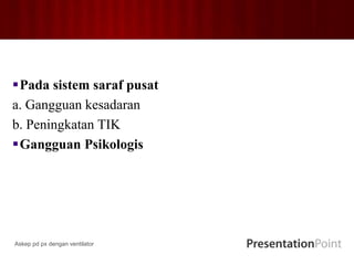 Pada sistem saraf pusat
a. Gangguan kesadaran
b. Peningkatan TIK
Gangguan Psikologis
Askep pd px dengan ventilator
 