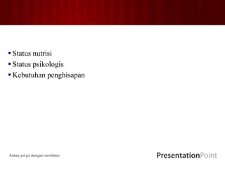  Status nutrisi
 Status psikologis
 Kebutuhan penghisapan
Askep pd px dengan ventilator
 