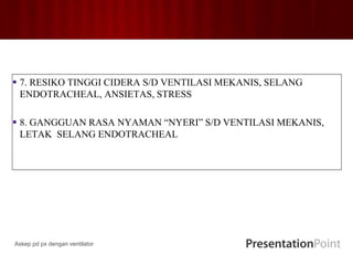  7. RESIKO TINGGI CIDERA S/D VENTILASI MEKANIS, SELANG
ENDOTRACHEAL, ANSIETAS, STRESS
 8. GANGGUAN RASA NYAMAN “NYERI” S/D VENTILASI MEKANIS,
LETAK SELANG ENDOTRACHEAL
Askep pd px dengan ventilator
 