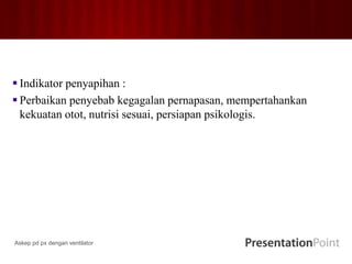  Indikator penyapihan :
 Perbaikan penyebab kegagalan pernapasan, mempertahankan
kekuatan otot, nutrisi sesuai, persiapan psikologis.
Askep pd px dengan ventilator
 
