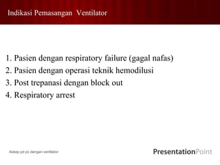 Indikasi Pemasangan Ventilator
1. Pasien dengan respiratory failure (gagal nafas)
2. Pasien dengan operasi teknik hemodilusi
3. Post trepanasi dengan block out
4. Respiratory arrest
Askep pd px dengan ventilator
 