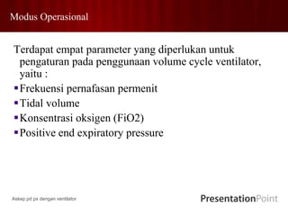 Modus Operasional
Terdapat empat parameter yang diperlukan untuk
pengaturan pada penggunaan volume cycle ventilator,
yaitu :
Frekuensi pernafasan permenit
Tidal volume
Konsentrasi oksigen (FiO2)
Positive end expiratory pressure
Askep pd px dengan ventilator
 
