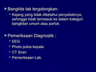 ►Bangkita tak tergolongkan:Bangkita tak tergolongkan:
 Kejang yang tidak diketahui penyebabnya,Kejang yang tidak diketahui penyebabnya,
sehingga tidak termasuk ke dalam kategorisehingga tidak termasuk ke dalam kategori
bangkitan umum atau partial.bangkitan umum atau partial.
►Pemeriksaan Diagnostik :Pemeriksaan Diagnostik :
 EEGEEG
 Photo polos kepalaPhoto polos kepala
 CT ScanCT Scan
 Pemeriksaan Lab.Pemeriksaan Lab.
 