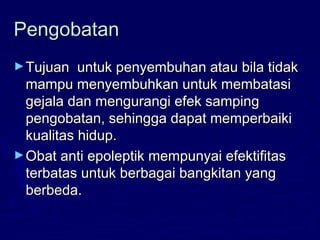 PengobatanPengobatan
►Tujuan untuk penyembuhan atau bila tidakTujuan untuk penyembuhan atau bila tidak
mampu menyembuhkan untuk membatasimampu menyembuhkan untuk membatasi
gejala dan mengurangi efek sampinggejala dan mengurangi efek samping
pengobatan, sehingga dapat memperbaikipengobatan, sehingga dapat memperbaiki
kualitas hidup.kualitas hidup.
►Obat anti epoleptik mempunyai efektifitasObat anti epoleptik mempunyai efektifitas
terbatas untuk berbagai bangkitan yangterbatas untuk berbagai bangkitan yang
berbeda.berbeda.
 