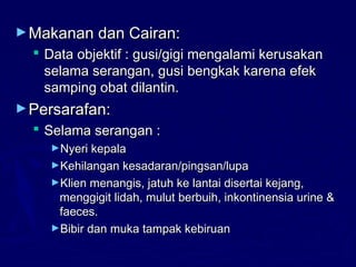 ►Makanan dan Cairan:Makanan dan Cairan:
 Data objektif : gusi/gigi mengalami kerusakanData objektif : gusi/gigi mengalami kerusakan
selama serangan, gusi bengkak karena efekselama serangan, gusi bengkak karena efek
samping obat dilantin.samping obat dilantin.
►Persarafan:Persarafan:
 Selama serangan :Selama serangan :
►Nyeri kepalaNyeri kepala
►Kehilangan kesadaran/pingsan/lupaKehilangan kesadaran/pingsan/lupa
►Klien menangis, jatuh ke lantai disertai kejang,Klien menangis, jatuh ke lantai disertai kejang,
menggigit lidah, mulut berbuih, inkontinensia urine &menggigit lidah, mulut berbuih, inkontinensia urine &
faeces.faeces.
►Bibir dan muka tampak kebiruanBibir dan muka tampak kebiruan
 