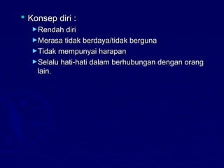  Konsep diri :Konsep diri :
►Rendah diriRendah diri
►Merasa tidak berdaya/tidak bergunaMerasa tidak berdaya/tidak berguna
►Tidak mempunyai harapanTidak mempunyai harapan
►Selalu hati-hati dalam berhubungan dengan orangSelalu hati-hati dalam berhubungan dengan orang
lain.lain.
 