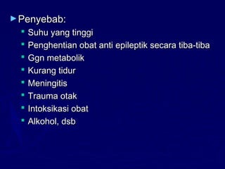 ►Penyebab:Penyebab:
 Suhu yang tinggiSuhu yang tinggi
 Penghentian obat anti epileptik secara tiba-tibaPenghentian obat anti epileptik secara tiba-tiba
 Ggn metabolikGgn metabolik
 Kurang tidurKurang tidur
 MeningitisMeningitis
 Trauma otakTrauma otak
 Intoksikasi obatIntoksikasi obat
 Alkohol, dsbAlkohol, dsb
 