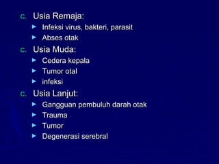 c.c. Usia Remaja:Usia Remaja:
► Infeksi virus, bakteri, parasitInfeksi virus, bakteri, parasit
► Abses otakAbses otak
c.c. Usia Muda:Usia Muda:
► Cedera kepalaCedera kepala
► Tumor otalTumor otal
► infeksiinfeksi
c.c. Usia Lanjut:Usia Lanjut:
► Gangguan pembuluh darah otakGangguan pembuluh darah otak
► TraumaTrauma
► TumorTumor
► Degenerasi serebralDegenerasi serebral
 