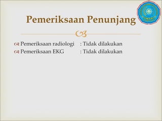 
 Pemeriksaan radiologi : Tidak dilakukan
 Pemeriksaan EKG : Tidak dilakukan
Pemeriksaan Penunjang
 