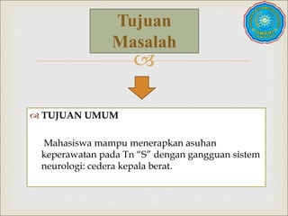 
Tujuan
Masalah
 TUJUAN UMUM
Mahasiswa mampu menerapkan asuhan
keperawatan pada Tn “S” dengan gangguan sistem
neurologi: cedera kepala berat.
 