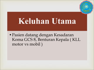 
Keluhan Utama
•Pasien datang dengan Kesadaran
Koma GCS 8, Benturan Kepala ( KLL
motor vs mobil )
 
