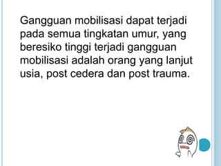 Gangguan mobilisasi dapat terjadi
pada semua tingkatan umur, yang
beresiko tinggi terjadi gangguan
mobilisasi adalah orang yang lanjut
usia, post cedera dan post trauma.
 