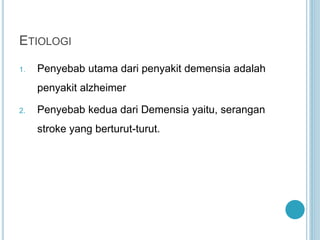 ETIOLOGI
1. Penyebab utama dari penyakit demensia adalah
penyakit alzheimer
2. Penyebab kedua dari Demensia yaitu, serangan
stroke yang berturut-turut.
 