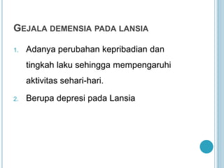 GEJALA DEMENSIA PADA LANSIA
1. Adanya perubahan kepribadian dan
tingkah laku sehingga mempengaruhi
aktivitas sehari-hari.
2. Berupa depresi pada Lansia
 
