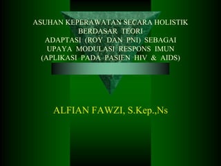 ASUHAN KEPERAWATAN SECARA HOLISTIK
BERDASAR TEORI
ADAPTASI (ROY DAN PNI) SEBAGAI
UPAYA MODULASI RESPONS IMUN
(APLIKASI PADA PASIEN HIV & AIDS)

ALFIAN FAWZI, S.Kep.,Ns

 