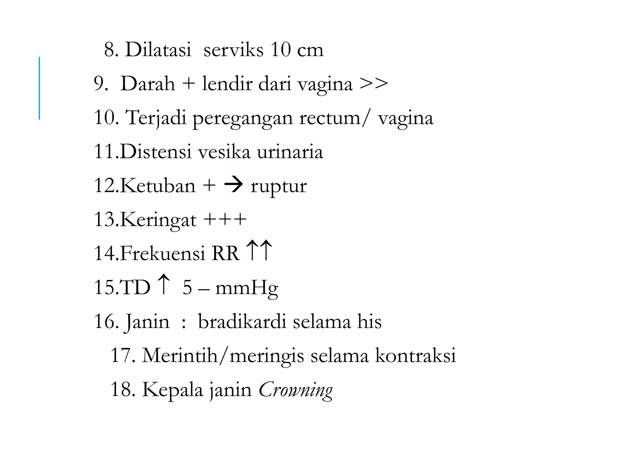 8. Dilatasi serviks 10 cm
9. Darah + lendir dari vagina >>
10. Terjadi peregangan rectum/ vagina
11.Distensi vesika urinaria
12.Ketuban +  ruptur
13.Keringat +++
14.Frekuensi RR 
15.TD  5 – mmHg
16. Janin : bradikardi selama his
17. Merintih/meringis selama kontraksi
18. Kepala janin Crowning
 