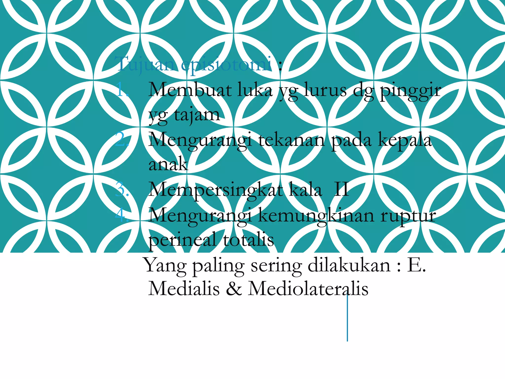 Tujuan episiotomi :
1. Membuat luka yg lurus dg pinggir
yg tajam
2. Mengurangi tekanan pada kepala
anak
3. Mempersingkat kala II
4. Mengurangi kemungkinan ruptur
perineal totalis
Yang paling sering dilakukan : E.
Medialis & Mediolateralis
 