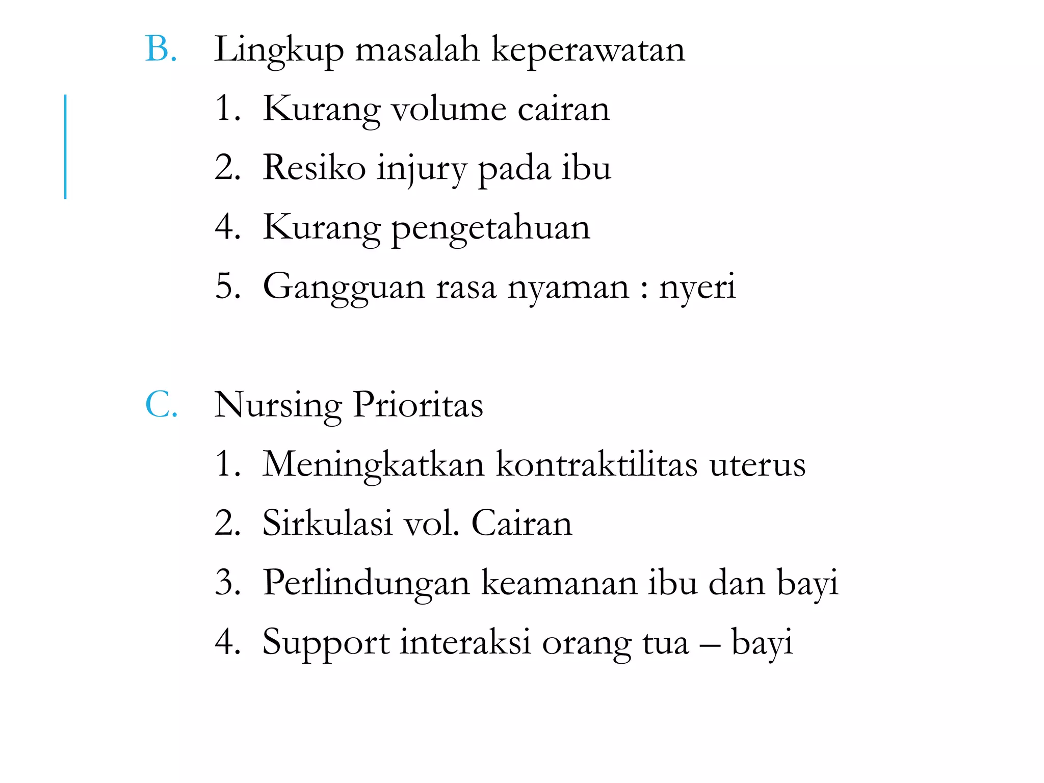 B. Lingkup masalah keperawatan
1. Kurang volume cairan
2. Resiko injury pada ibu
4. Kurang pengetahuan
5. Gangguan rasa nyaman : nyeri
C. Nursing Prioritas
1. Meningkatkan kontraktilitas uterus
2. Sirkulasi vol. Cairan
3. Perlindungan keamanan ibu dan bayi
4. Support interaksi orang tua – bayi
 