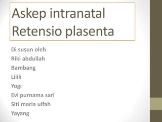 Askep intranatal
Retensio plasenta
Di susun oleh
Riki abdullah
Bambang
Lilik
Yogi
Evi purnama sari
Siti maria ulfah
Yayang
 