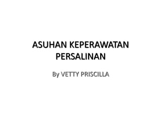 ASUHAN KEPERAWATAN
PERSALINAN
By VETTY PRISCILLA
 