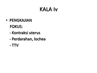 KALA Iv
• PENGKAJIAN
FOKUS:
- Kontraksi uterus
- Perdarahan, lochea
- TTV
 
