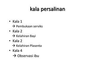 kala persalinan
• Kala 1
 Pembukaan serviks
• Kala 2
 Kelahiran Bayi
• Kala 2
 Kelahiran Plasenta
• Kala 4
 Observasi ibu
 