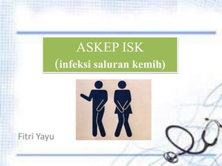 ASKEP ISK
(infeksi saluran kemih)
Fitri Yayu
 