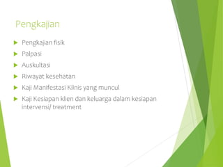 Pengkajian
 Pengkajian fisik
 Palpasi
 Auskultasi
 Riwayat kesehatan
 Kaji Manifestasi Klinis yang muncul
 Kaji Kesiapan klien dan keluarga dalam kesiapan
intervensi/ treatment
 